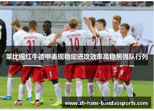 莱比锡红牛德甲表现稳定进攻效率高稳居强队行列 莱比锡红牛德甲表现稳定进攻效率高稳居强队行列