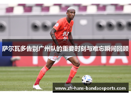 萨尔瓦多告别广州队的重要时刻与难忘瞬间回顾 萨尔瓦多告别广州队的重要时刻与难忘瞬间回顾