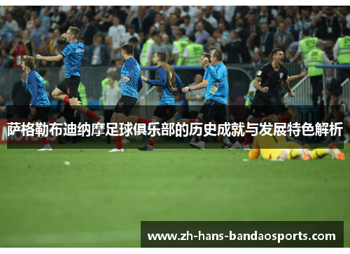 萨格勒布迪纳摩足球俱乐部的历史成就与发展特色解析 萨格勒布迪纳摩足球俱乐部的历史成就与发展特色解析