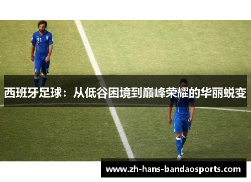 西班牙足球：从低谷困境到巅峰荣耀的华丽蜕变