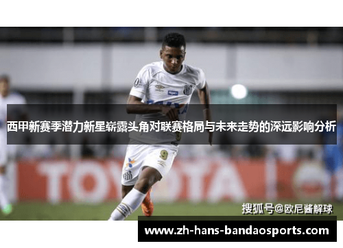西甲新赛季潜力新星崭露头角对联赛格局与未来走势的深远影响分析 西甲新赛季潜力新星崭露头角对联赛格局与未来走势的深远影响分析