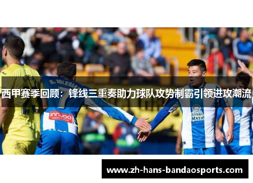 西甲赛季回顾:锋线三重奏助力球队攻势制霸引领进攻潮流 西甲赛季回顾:锋线三重奏助力球队攻势制霸引领进攻潮流