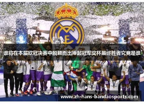 谁将在本届欧冠决赛中脱颖而出捧起冠军奖杯最终胜者究竟是谁