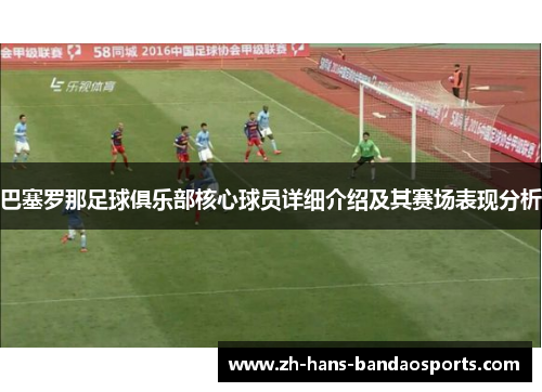 巴塞罗那足球俱乐部核心球员详细介绍及其赛场表现分析