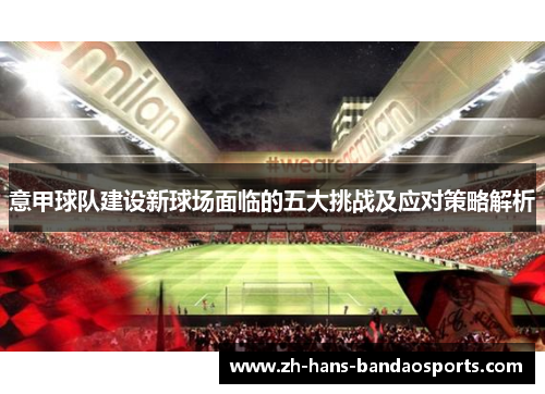 意甲球队建设新球场面临的五大挑战及应对策略解析