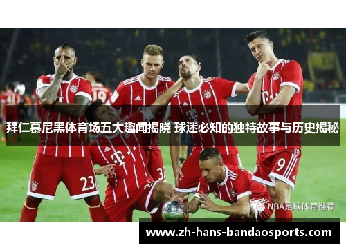 拜仁慕尼黑体育场五大趣闻揭晓 球迷必知的独特故事与历史揭秘