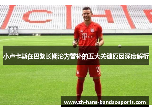 小卢卡斯在巴黎长期沦为替补的五大关键原因深度解析