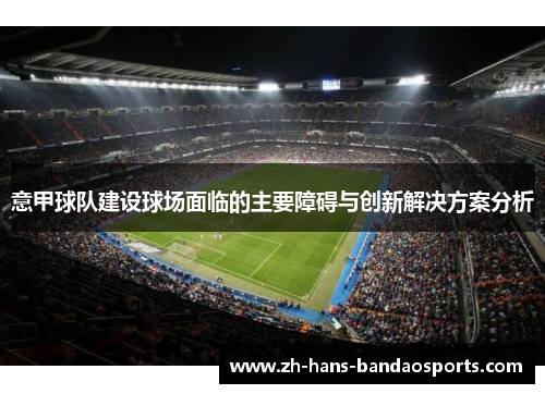 意甲球队建设球场面临的主要障碍与创新解决方案分析
