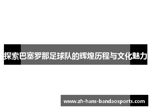 探索巴塞罗那足球队的辉煌历程与文化魅力