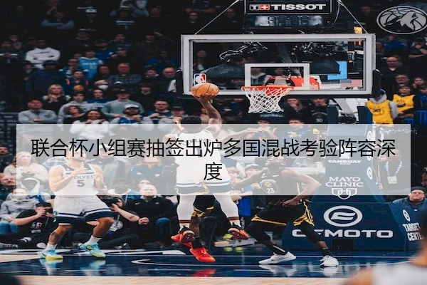 联合杯小组赛抽签出炉多国混战考验阵容深度